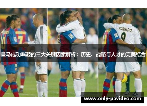 皇马成功崛起的三大关键因素解析:历史、战略与人才的完美结合 皇马成功崛起的三大关键因素解析:历史、战略与人才的完美结合