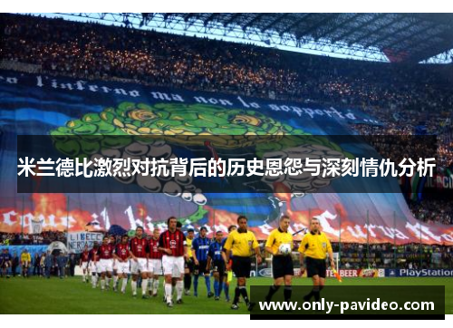米兰德比激烈对抗背后的历史恩怨与深刻情仇分析 米兰德比激烈对抗背后的历史恩怨与深刻情仇分析