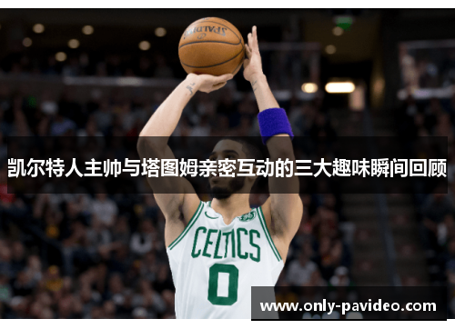 凯尔特人主帅与塔图姆亲密互动的三大趣味瞬间回顾