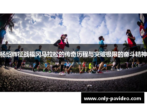杨绍辉征战福冈马拉松的传奇历程与突破极限的奋斗精神
