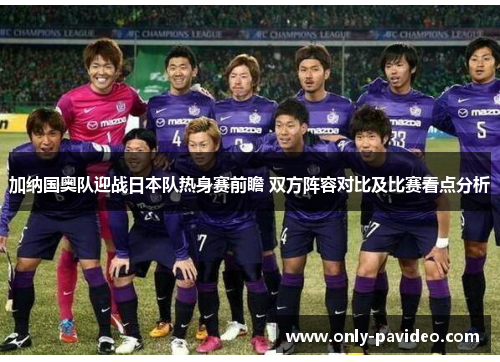 加纳国奥队迎战日本队热身赛前瞻 双方阵容对比及比赛看点分析