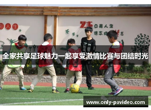 全家共享足球魅力一起享受激情比赛与团结时光