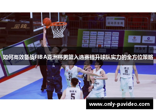 如何高效备战FIBA亚洲杯男篮入选赛提升球队实力的全方位策略