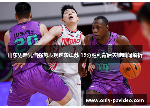 山东男篮凭借强势表现逆袭江苏 19分胜利背后关键瞬间解析