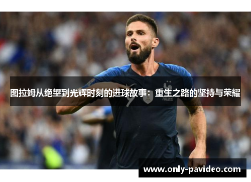 图拉姆从绝望到光辉时刻的进球故事：重生之路的坚持与荣耀