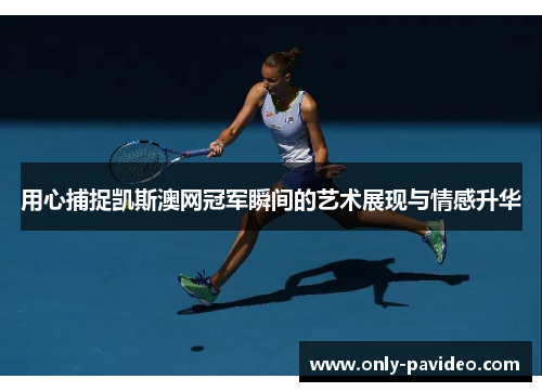 用心捕捉凯斯澳网冠军瞬间的艺术展现与情感升华 用心捕捉凯斯澳网冠军瞬间的艺术展现与情感升华