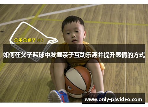 如何在父子篮球中发掘亲子互动乐趣并提升感情的方式
