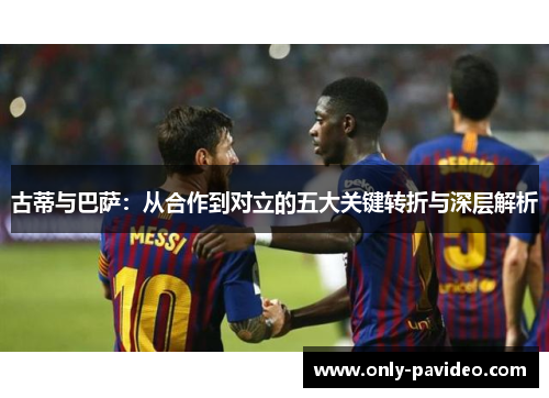 古蒂与巴萨:从合作到对立的五大关键转折与深层解析 古蒂与巴萨:从合作到对立的五大关键转折与深层解析