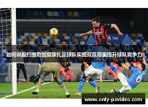 如何说服约维奇加盟蒙扎足球队实现双赢局面提升球队竞争力 如何说服约维奇加盟蒙扎足球队实现双赢局面提升球队竞争力