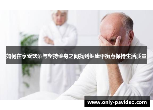 如何在享受饮酒与坚持健身之间找到健康平衡点保持生活质量 如何在享受饮酒与坚持健身之间找到健康平衡点保持生活质量