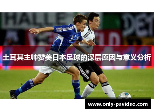 土耳其主帅赞美日本足球的深层原因与意义分析 土耳其主帅赞美日本足球的深层原因与意义分析