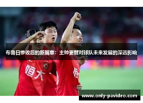 布鲁日惨败后的新篇章:主帅更替对球队未来发展的深远影响 布鲁日惨败后的新篇章:主帅更替对球队未来发展的深远影响