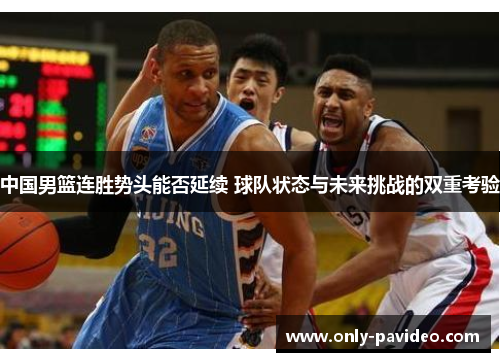 中国男篮连胜势头能否延续 球队状态与未来挑战的双重考验 中国男篮连胜势头能否延续 球队状态与未来挑战的双重考验