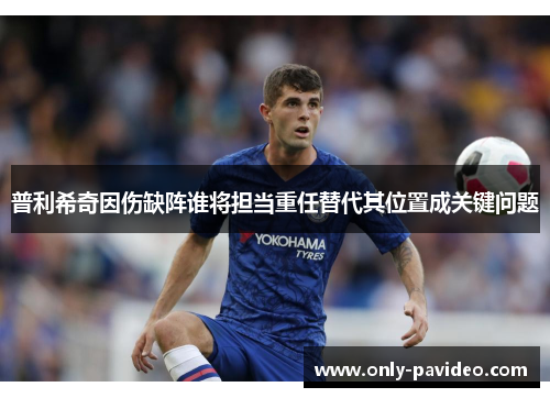 普利希奇因伤缺阵谁将担当重任替代其位置成关键问题 普利希奇因伤缺阵谁将担当重任替代其位置成关键问题