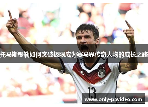 托马斯穆勒如何突破极限成为赛马界传奇人物的成长之路 托马斯穆勒如何突破极限成为赛马界传奇人物的成长之路