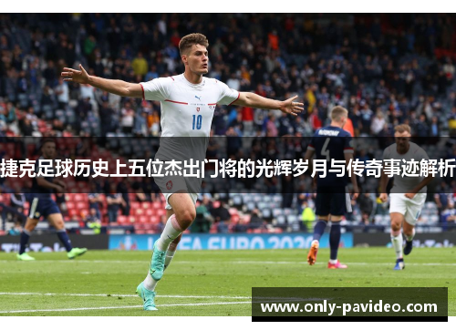 捷克足球历史上五位杰出门将的光辉岁月与传奇事迹解析 捷克足球历史上五位杰出门将的光辉岁月与传奇事迹解析