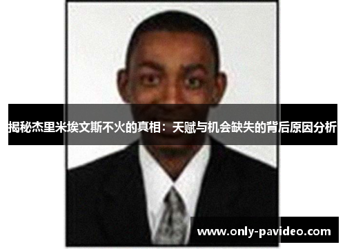 揭秘杰里米埃文斯不火的真相:天赋与机会缺失的背后原因分析 揭秘杰里米埃文斯不火的真相:天赋与机会缺失的背后原因分析