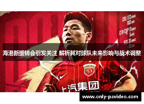 海港新援转会引发关注 解析其对球队未来影响与战术调整 海港新援转会引发关注 解析其对球队未来影响与战术调整