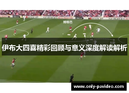 伊布大四喜精彩回顾与意义深度解读解析 伊布大四喜精彩回顾与意义深度解读解析