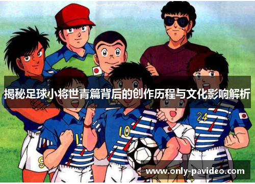 揭秘足球小将世青篇背后的创作历程与文化影响解析 揭秘足球小将世青篇背后的创作历程与文化影响解析