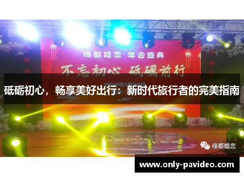 砥砺初心,畅享美好出行:新时代旅行者的完美指南 砥砺初心,畅享美好出行:新时代旅行者的完美指南