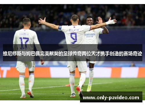维尼修斯与姆巴佩完美默契的足球传奇两位天才携手创造的赛场奇迹 维尼修斯与姆巴佩完美默契的足球传奇两位天才携手创造的赛场奇迹