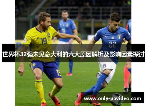 世界杯32强未见意大利的六大原因解析及影响因素探讨 世界杯32强未见意大利的六大原因解析及影响因素探讨