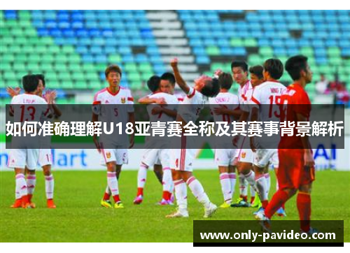 如何准确理解U18亚青赛全称及其赛事背景解析 如何准确理解U18亚青赛全称及其赛事背景解析