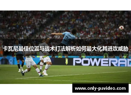 卡瓦尼最佳位置与战术打法解析如何最大化其进攻威胁 卡瓦尼最佳位置与战术打法解析如何最大化其进攻威胁