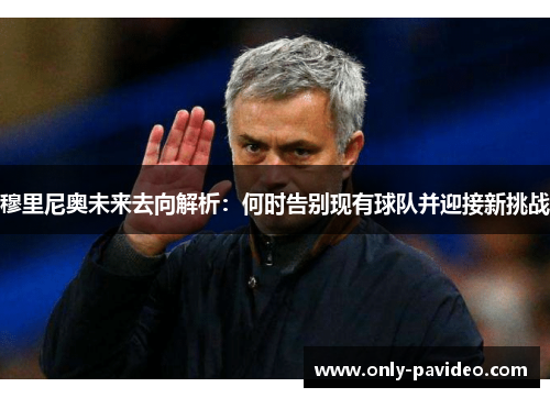 穆里尼奥未来去向解析:何时告别现有球队并迎接新挑战 穆里尼奥未来去向解析:何时告别现有球队并迎接新挑战