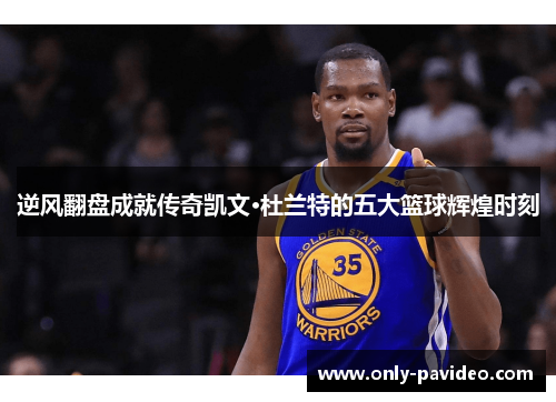 逆风翻盘成就传奇凯文·杜兰特的五大篮球辉煌时刻 逆风翻盘成就传奇凯文·杜兰特的五大篮球辉煌时刻