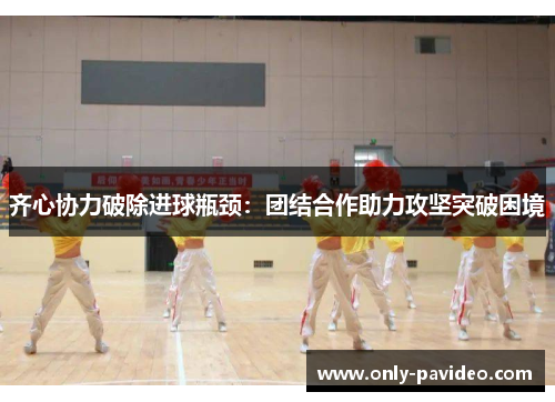 齐心协力破除进球瓶颈：团结合作助力攻坚突破困境