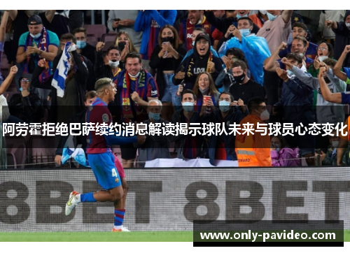 阿劳霍拒绝巴萨续约消息解读揭示球队未来与球员心态变化 阿劳霍拒绝巴萨续约消息解读揭示球队未来与球员心态变化