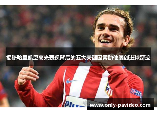 揭秘哈里凯恩高光表现背后的五大关键因素助他屡创进球奇迹