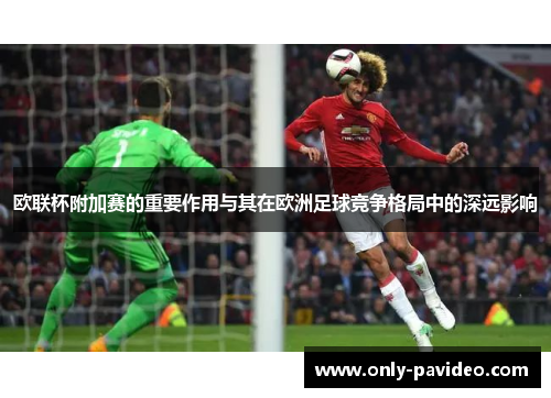 欧联杯附加赛的重要作用与其在欧洲足球竞争格局中的深远影响