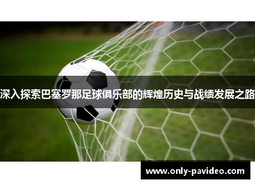 深入探索巴塞罗那足球俱乐部的辉煌历史与战绩发展之路 深入探索巴塞罗那足球俱乐部的辉煌历史与战绩发展之路