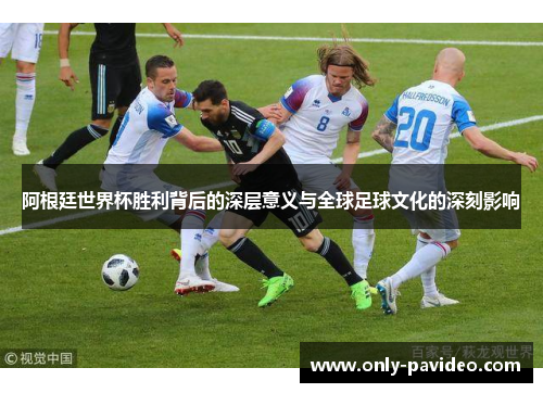 阿根廷世界杯胜利背后的深层意义与全球足球文化的深刻影响 阿根廷世界杯胜利背后的深层意义与全球足球文化的深刻影响
