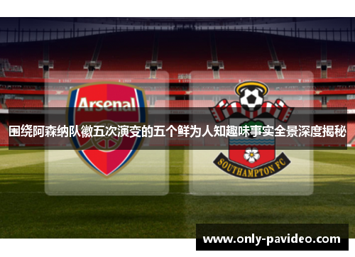 围绕阿森纳队徽五次演变的五个鲜为人知趣味事实全景深度揭秘