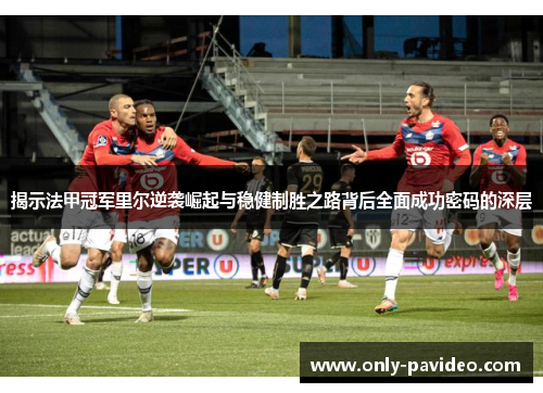 揭示法甲冠军里尔逆袭崛起与稳健制胜之路背后全面成功密码的深层