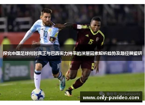 探究中国足球何时真正与巴西实力持平的深层因素解析趋势及路径展望研