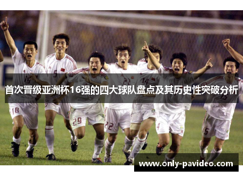 首次晋级亚洲杯16强的四大球队盘点及其历史性突破分析