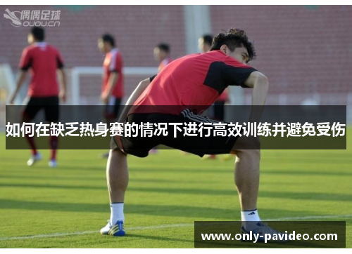 如何在缺乏热身赛的情况下进行高效训练并避免受伤 如何在缺乏热身赛的情况下进行高效训练并避免受伤