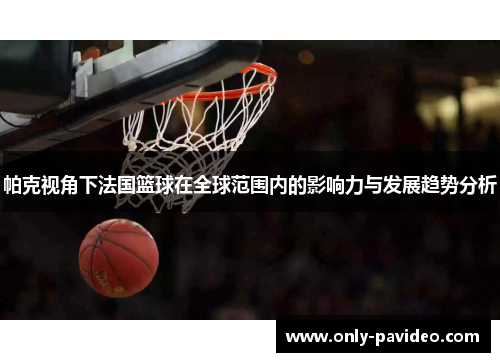 帕克视角下法国篮球在全球范围内的影响力与发展趋势分析 帕克视角下法国篮球在全球范围内的影响力与发展趋势分析