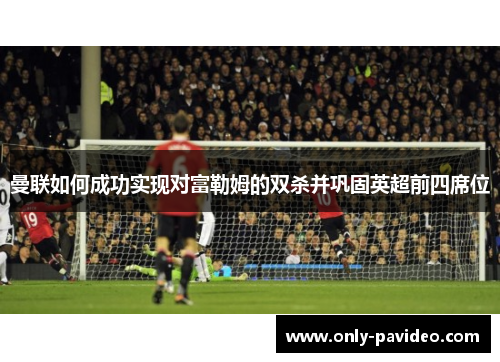 曼联如何成功实现对富勒姆的双杀并巩固英超前四席位 曼联如何成功实现对富勒姆的双杀并巩固英超前四席位