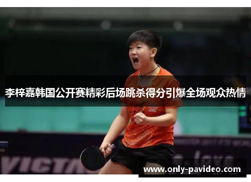 李梓嘉韩国公开赛精彩后场跳杀得分引爆全场观众热情 李梓嘉韩国公开赛精彩后场跳杀得分引爆全场观众热情