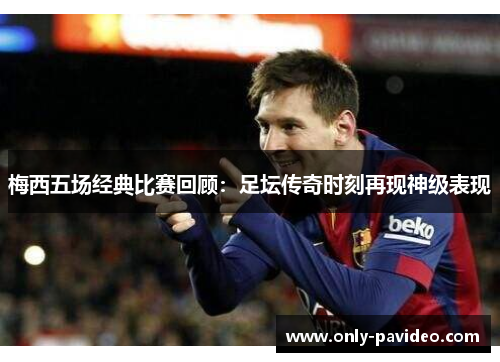 梅西五场经典比赛回顾:足坛传奇时刻再现神级表现 梅西五场经典比赛回顾:足坛传奇时刻再现神级表现