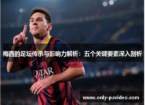 梅西的足坛传承与影响力解析:五个关键要素深入剖析 梅西的足坛传承与影响力解析:五个关键要素深入剖析