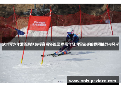 欧洲青少年滑雪跳跃锦标赛精彩纷呈 展现年轻滑雪选手的极限挑战与风采 欧洲青少年滑雪跳跃锦标赛精彩纷呈 展现年轻滑雪选手的极限挑战与风采