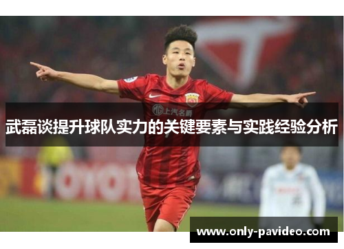 武磊谈提升球队实力的关键要素与实践经验分析 武磊谈提升球队实力的关键要素与实践经验分析