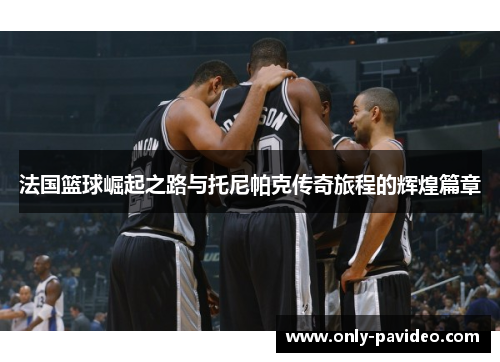法国篮球崛起之路与托尼帕克传奇旅程的辉煌篇章 法国篮球崛起之路与托尼帕克传奇旅程的辉煌篇章